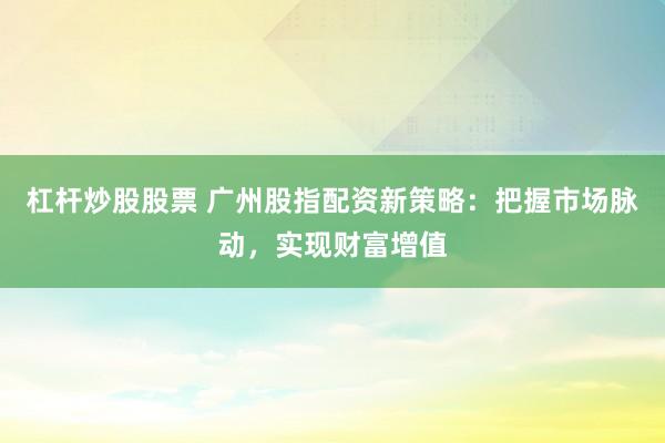杠杆炒股股票 广州股指配资新策略：把握市场脉动，实现财富增值