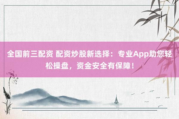 全国前三配资 配资炒股新选择：专业App助您轻松操盘，资金安全有保障！