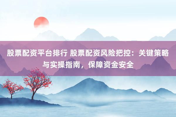 股票配资平台排行 股票配资风险把控：关键策略与实操指南，保障资金安全