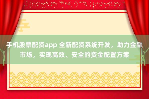 手机股票配资app 全新配资系统开发，助力金融市场，实现高效、安全的资金配置方案