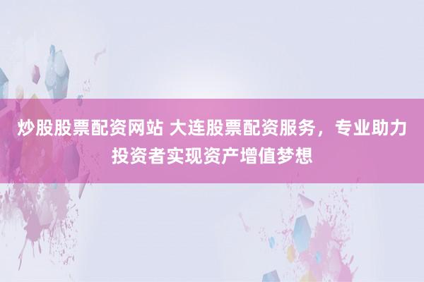 炒股股票配资网站 大连股票配资服务，专业助力投资者实现资产增值梦想