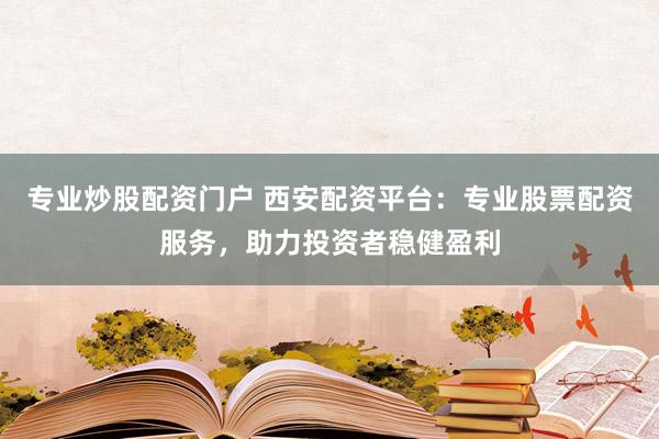 专业炒股配资门户 西安配资平台：专业股票配资服务，助力投资者稳健盈利