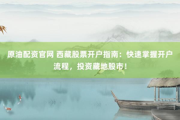 原油配资官网 西藏股票开户指南：快速掌握开户流程，投资藏地股市！