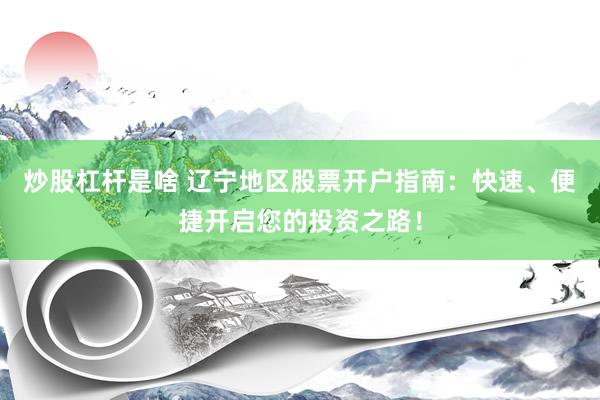 炒股杠杆是啥 辽宁地区股票开户指南：快速、便捷开启您的投资之路！