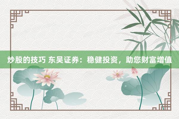 炒股的技巧 东吴证券：稳健投资，助您财富增值