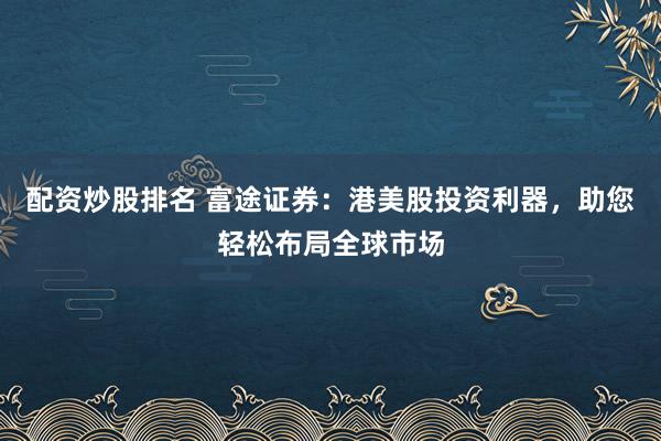 配资炒股排名 富途证券：港美股投资利器，助您轻松布局全球市场