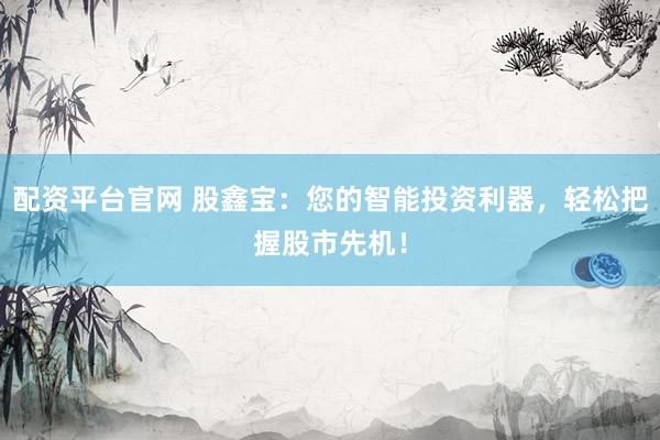 配资平台官网 股鑫宝：您的智能投资利器，轻松把握股市先机！