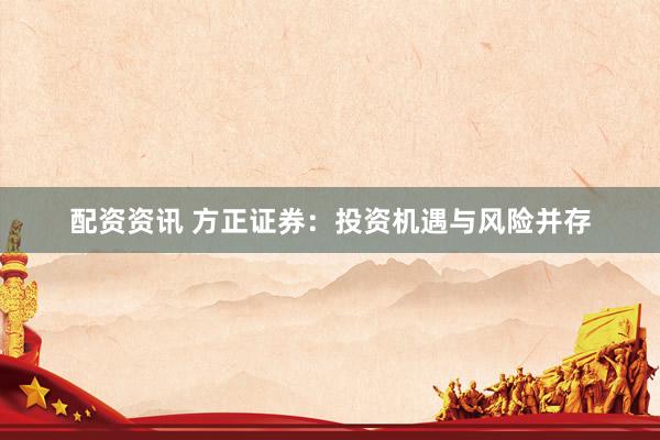 配资资讯 方正证券：投资机遇与风险并存
