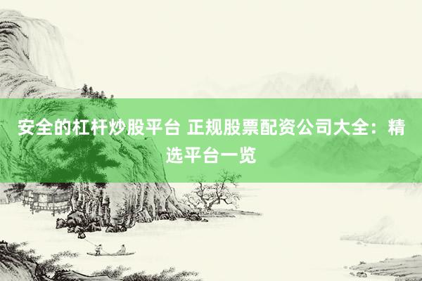 安全的杠杆炒股平台 正规股票配资公司大全：精选平台一览