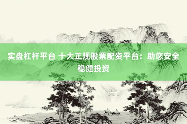 实盘杠杆平台 十大正规股票配资平台：助您安全稳健投资