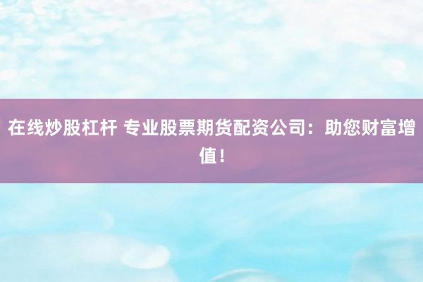 在线炒股杠杆 专业股票期货配资公司：助您财富增值！