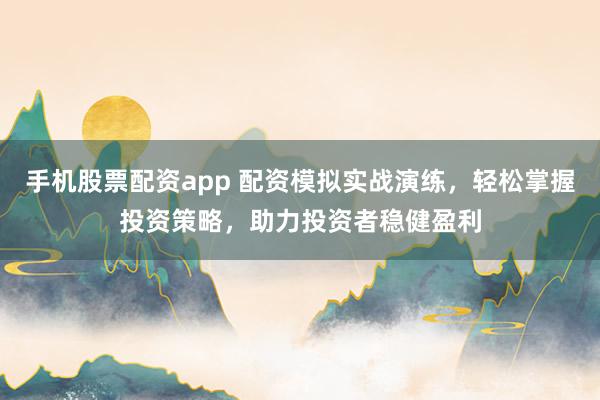 手机股票配资app 配资模拟实战演练，轻松掌握投资策略，助力投资者稳健盈利