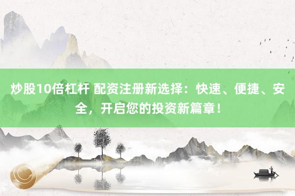 炒股10倍杠杆 配资注册新选择：快速、便捷、安全，开启您的投资新篇章！