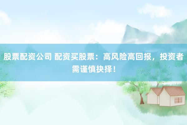 股票配资公司 配资买股票：高风险高回报，投资者需谨慎抉择！