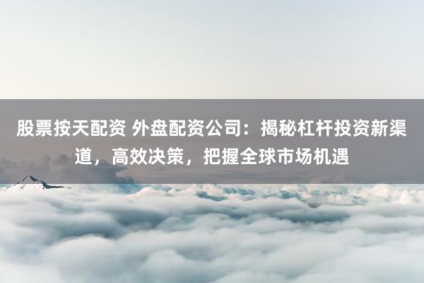 股票按天配资 外盘配资公司：揭秘杠杆投资新渠道，高效决策，把握全球市场机遇