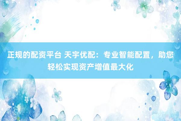 正规的配资平台 天宇优配：专业智能配置，助您轻松实现资产增值最大化