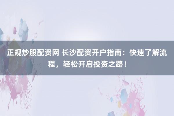 正规炒股配资网 长沙配资开户指南：快速了解流程，轻松开启投资之路！