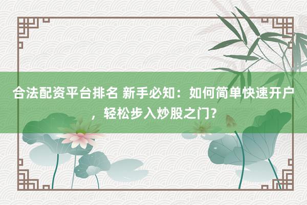 合法配资平台排名 新手必知：如何简单快速开户，轻松步入炒股之门？