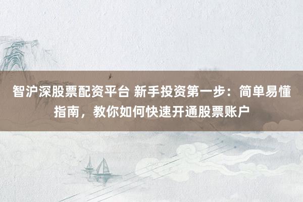 智沪深股票配资平台 新手投资第一步：简单易懂指南，教你如何快速开通股票账户
