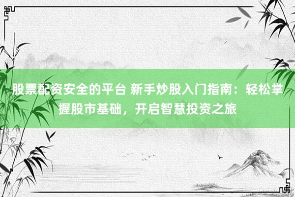 股票配资安全的平台 新手炒股入门指南：轻松掌握股市基础，开启智慧投资之旅