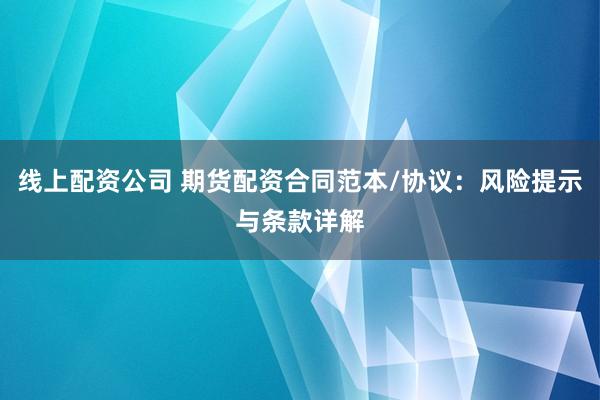 线上配资公司 期货配资合同范本/协议：风险提示与条款详解