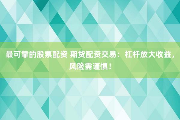 最可靠的股票配资 期货配资交易：杠杆放大收益，风险需谨慎！