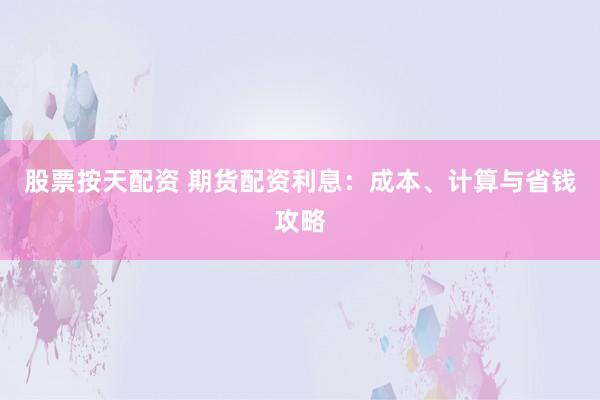 股票按天配资 期货配资利息：成本、计算与省钱攻略