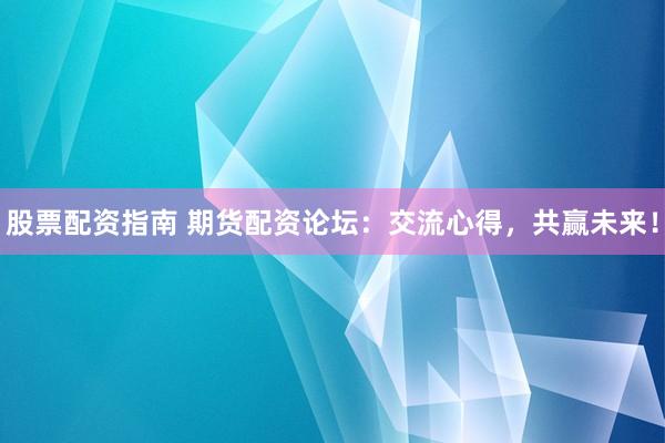 股票配资指南 期货配资论坛：交流心得，共赢未来！