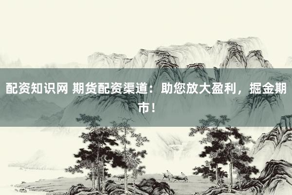 配资知识网 期货配资渠道：助您放大盈利，掘金期市！