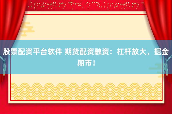 股票配资平台软件 期货配资融资：杠杆放大，掘金期市！