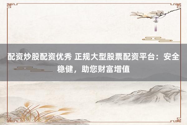 配资炒股配资优秀 正规大型股票配资平台：安全稳健，助您财富增值