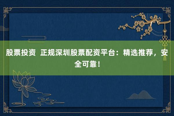 股票投资  正规深圳股票配资平台：精选推荐，安全可靠！