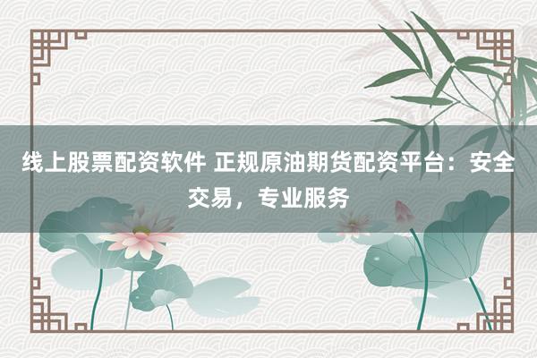 线上股票配资软件 正规原油期货配资平台：安全交易，专业服务