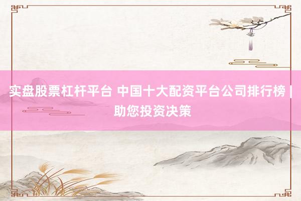 实盘股票杠杆平台 中国十大配资平台公司排行榜 | 助您投资决策