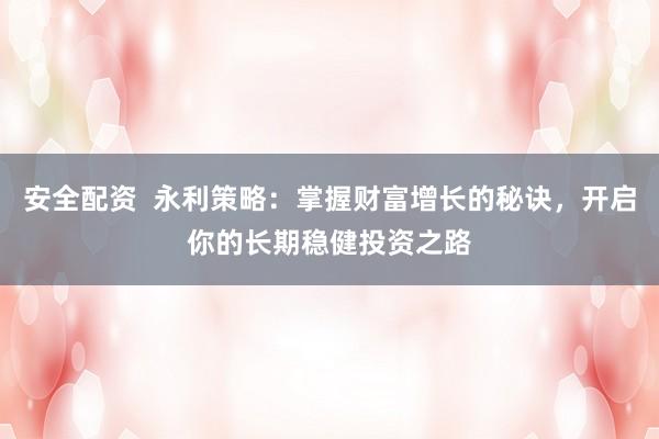 安全配资  永利策略：掌握财富增长的秘诀，开启你的长期稳健投资之路