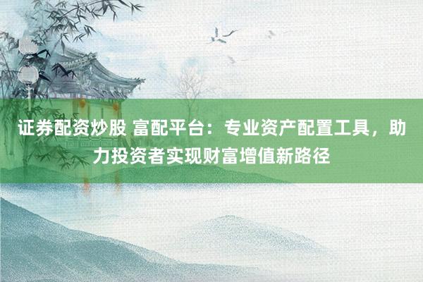 证券配资炒股 富配平台：专业资产配置工具，助力投资者实现财富增值新路径