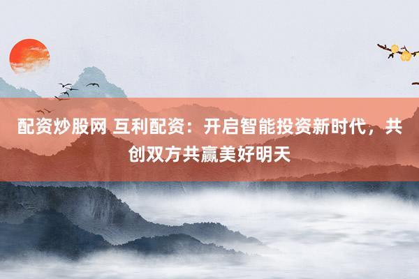 配资炒股网 互利配资：开启智能投资新时代，共创双方共赢美好明天