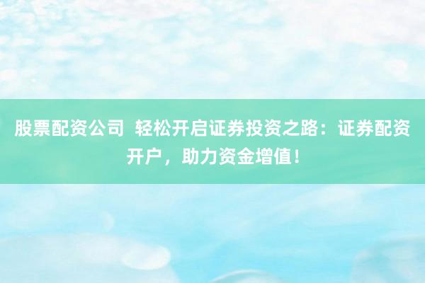 股票配资公司  轻松开启证券投资之路：证券配资开户，助力资金增值！