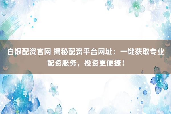 白银配资官网 揭秘配资平台网址：一键获取专业配资服务，投资更便捷！