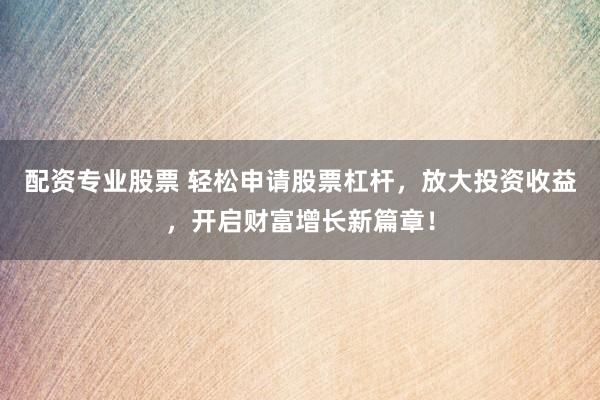 配资专业股票 轻松申请股票杠杆，放大投资收益，开启财富增长新篇章！