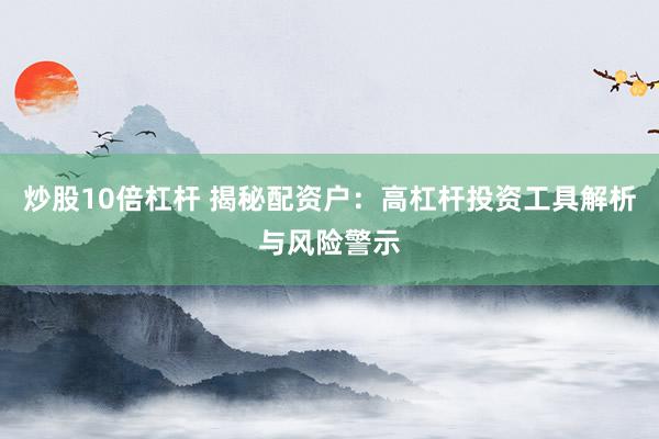 炒股10倍杠杆 揭秘配资户：高杠杆投资工具解析与风险警示