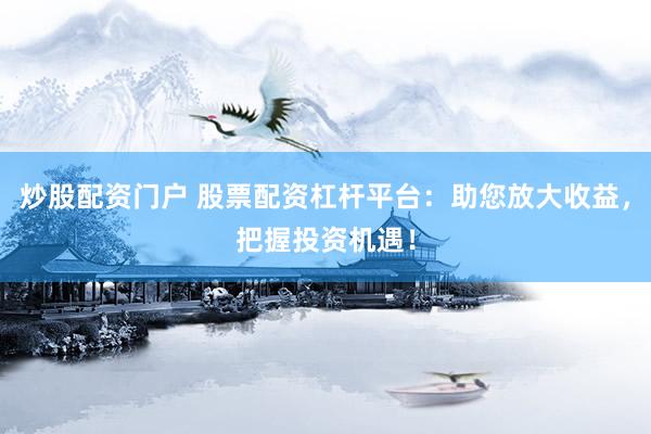 炒股配资门户 股票配资杠杆平台：助您放大收益，把握投资机遇！