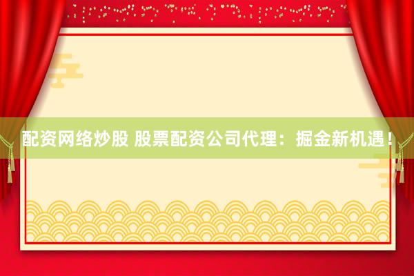 配资网络炒股 股票配资公司代理：掘金新机遇！