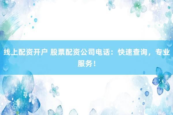 线上配资开户 股票配资公司电话：快速查询，专业服务！
