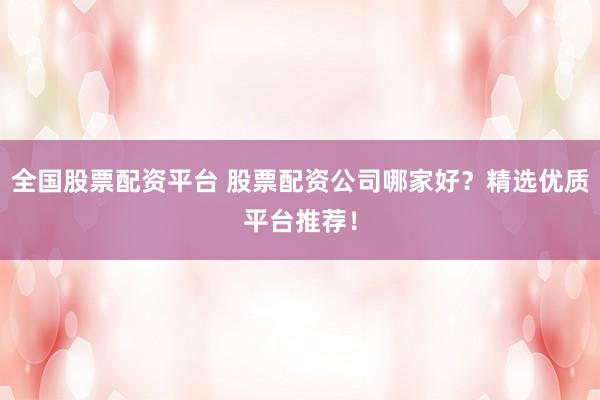 全国股票配资平台 股票配资公司哪家好？精选优质平台推荐！