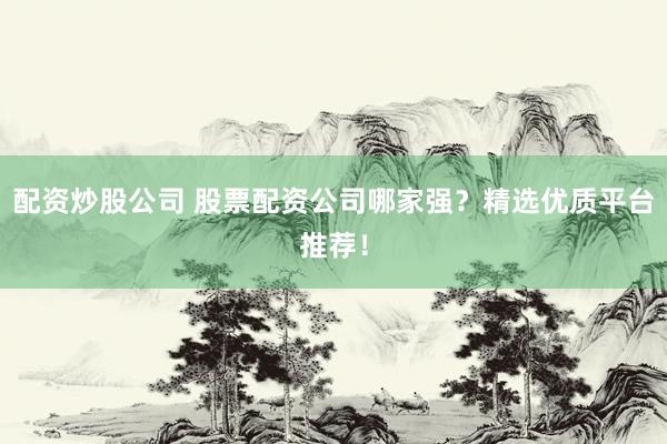 配资炒股公司 股票配资公司哪家强？精选优质平台推荐！
