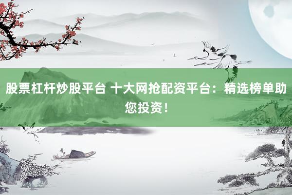 股票杠杆炒股平台 十大网抢配资平台：精选榜单助您投资！