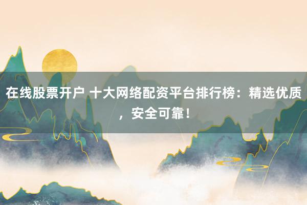 在线股票开户 十大网络配资平台排行榜：精选优质，安全可靠！