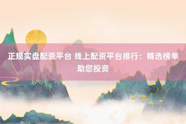 正规实盘配资平台 线上配资平台排行：精选榜单助您投资