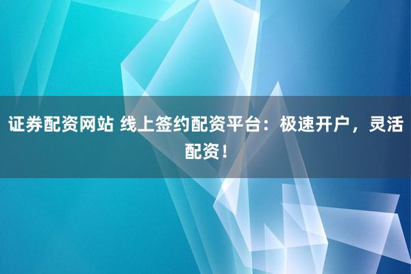 证券配资网站 线上签约配资平台：极速开户，灵活配资！
